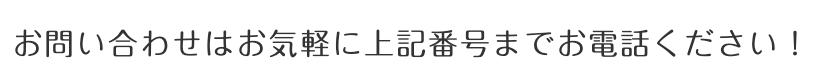 お問い合わせはお気軽に上記番号までお電話ください！