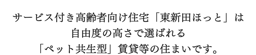 サービス付き高齢者向け住宅「東新田ほっと」は  自由度の高さで選ばれる  「ペット共生型」賃貸等の住まいです。